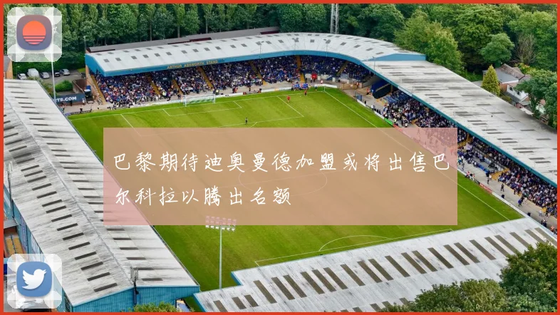 巴黎期待迪奥曼德加盟或将出售巴尔科拉以腾出名额