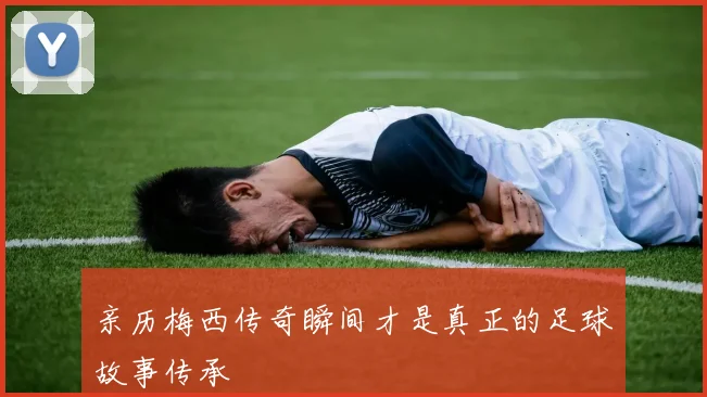 亲历梅西传奇瞬间才是真正的足球故事传承