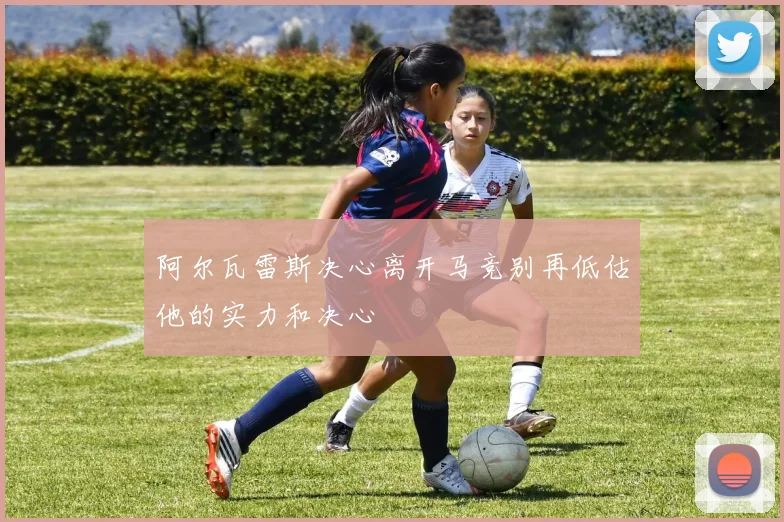 阿尔瓦雷斯决心离开马竞别再低估他的实力和决心