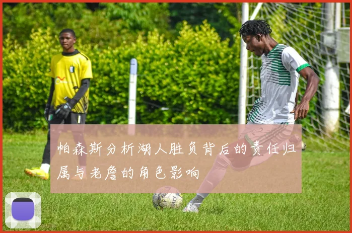 帕森斯分析湖人胜负背后的责任归属与老詹的角色影响