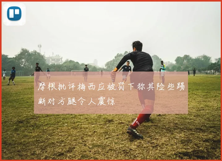 摩根批评梅西应被罚下称其险些踢断对方腿令人震惊