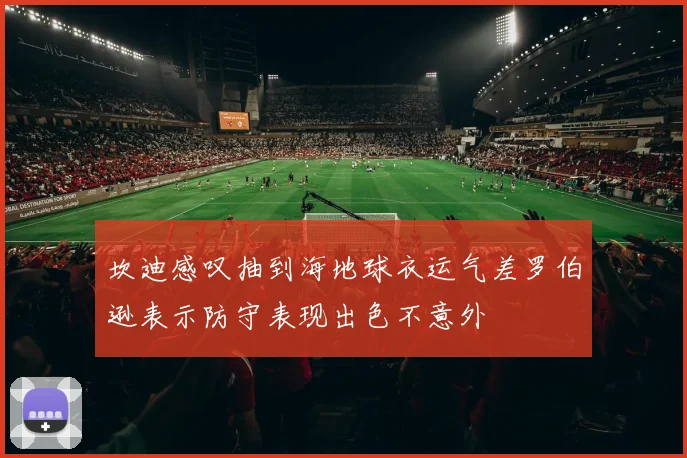 坎迪感叹抽到海地球衣运气差罗伯逊表示防守表现出色不意外