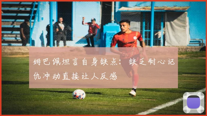 姆巴佩坦言自身缺点：缺乏耐心记仇冲动直接让人反感