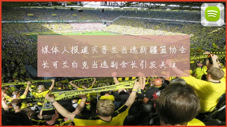 媒体人报道买吾兰当选新疆篮协会长可兰白克当选副会长引发关注