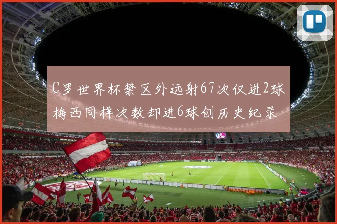 C罗世界杯禁区外远射67次仅进2球梅西同样次数却进6球创历史纪录
