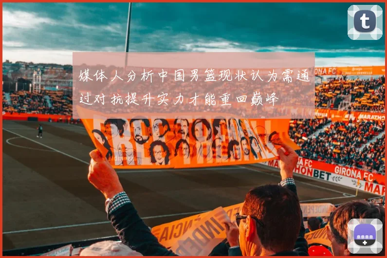 媒体人分析中国男篮现状认为需通过对抗提升实力才能重回巅峰