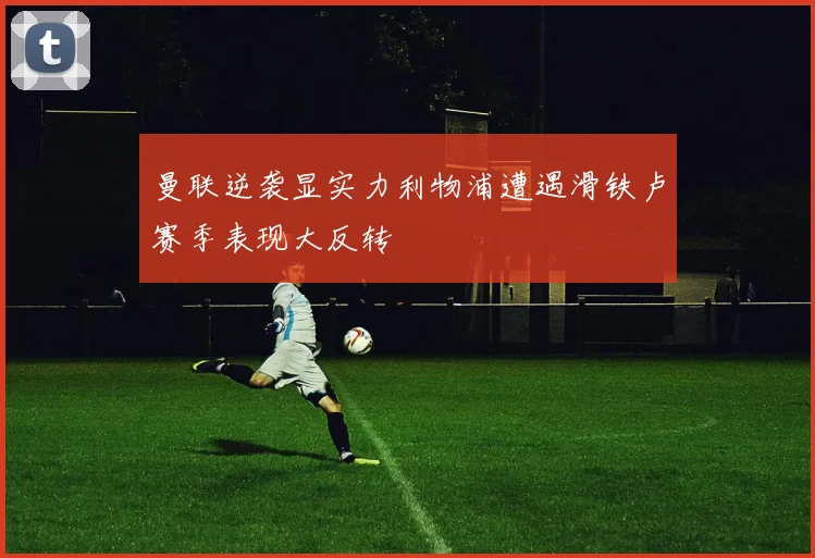 曼联逆袭显实力利物浦遭遇滑铁卢赛季表现大反转