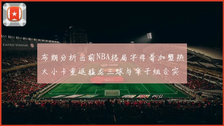 布朗分析当前NBA格局字母哥加盟热火小卡重返猛龙三球与华子组合实力强劲