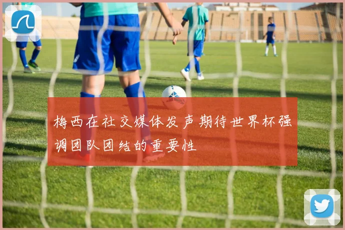 梅西在社交媒体发声期待世界杯强调团队团结的重要性