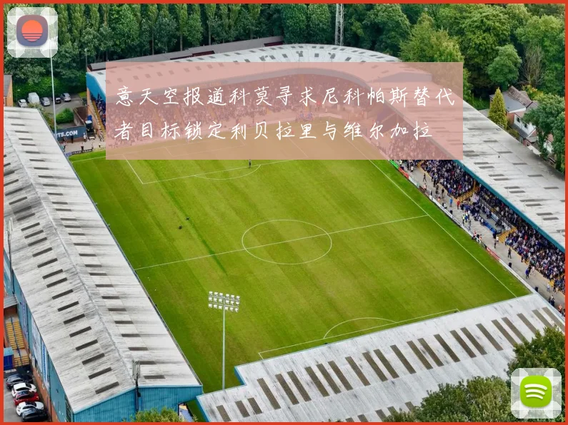意天空报道科莫寻求尼科帕斯替代者目标锁定利贝拉里与维尔加拉