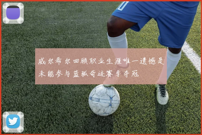 威尔希尔回顾职业生涯唯一遗憾是未能参与蓝狐奇迹赛季夺冠