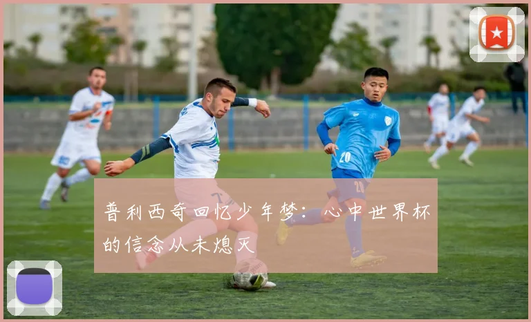 普利西奇回忆少年梦：心中世界杯的信念从未熄灭