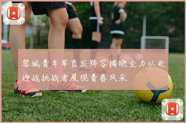 蓉城青年军首发阵容揭晓全力以赴迎战挑战者展现青春风采