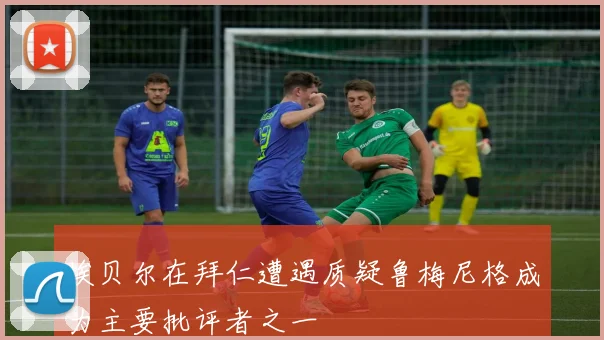 埃贝尔在拜仁遭遇质疑鲁梅尼格成为主要批评者之一