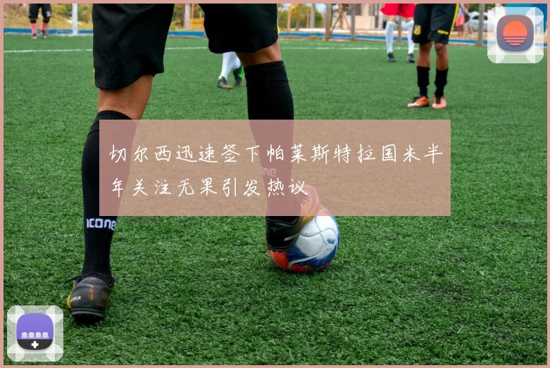 切尔西迅速签下帕莱斯特拉国米半年关注无果引发热议