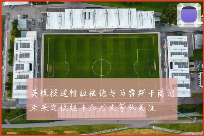 英媒报道特拉福德与马雷斯卡商讨未来定位纽卡和尤文等队关注